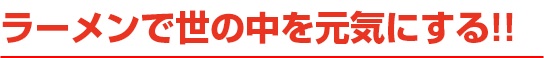 ラーメンで世の中を元気にする！