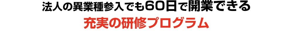 法人の異業種参入でも60日で開業できる 充実の研修プログラム