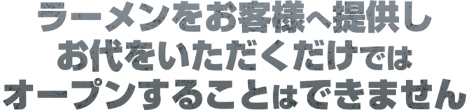 ラーメンをお客様へ提供しお代をいただくだけではオープンすることはできません