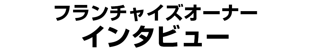 フランチャイズオーナー インタビュー